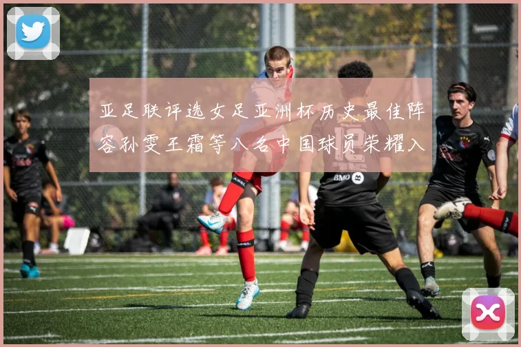 亚足联评选女足亚洲杯历史最佳阵容孙雯王霜等八名中国球员荣耀入选