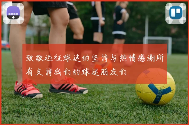 致敬远征球迷的坚持与热情感谢所有支持我们的球迷朋友们