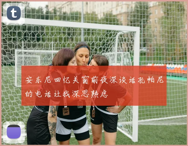 安东尼回忆关窗前夜深谈话孔帕尼的电话让我深思熟虑
