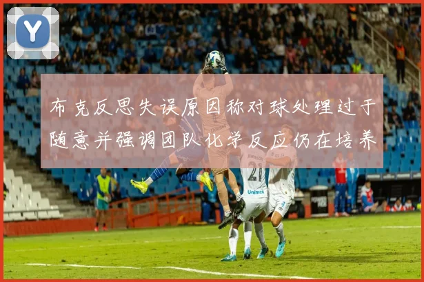 布克反思失误原因称对球处理过于随意并强调团队化学反应仍在培养中