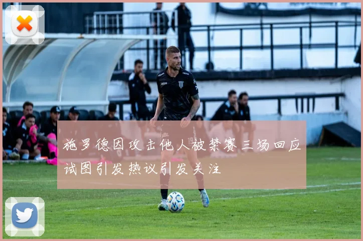 施罗德因攻击他人被禁赛三场回应试图引发热议引发关注