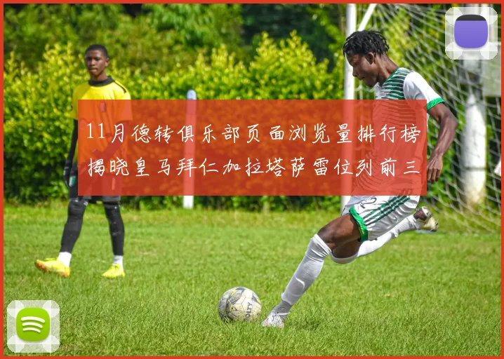 11月德转俱乐部页面浏览量排行榜揭晓皇马拜仁加拉塔萨雷位列前三