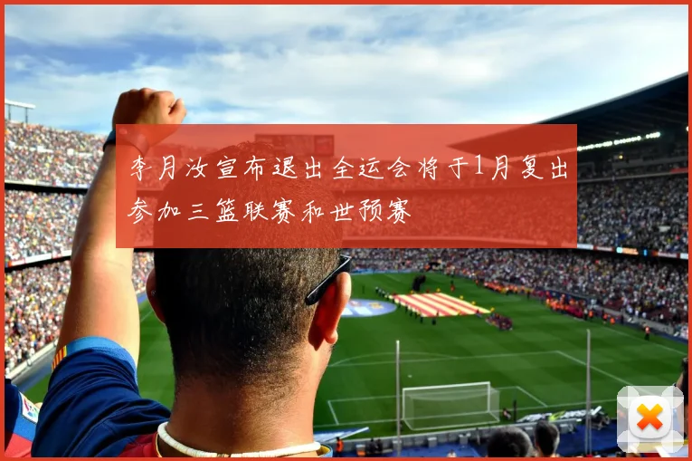 李月汝宣布退出全运会将于1月复出参加三篮联赛和世预赛