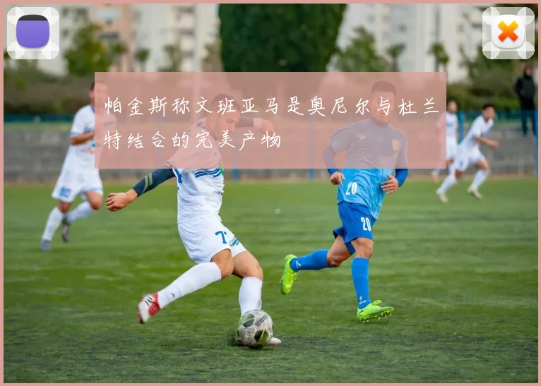 帕金斯称文班亚马是奥尼尔与杜兰特结合的完美产物
