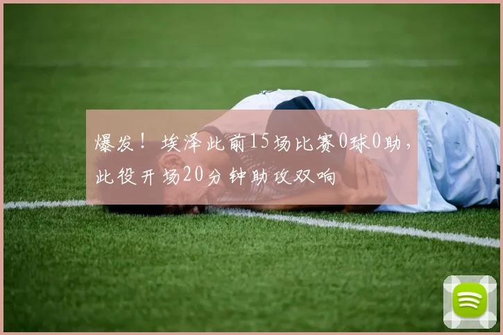 爆发！埃泽此前15场比赛0球0助，此役开场20分钟助攻双响