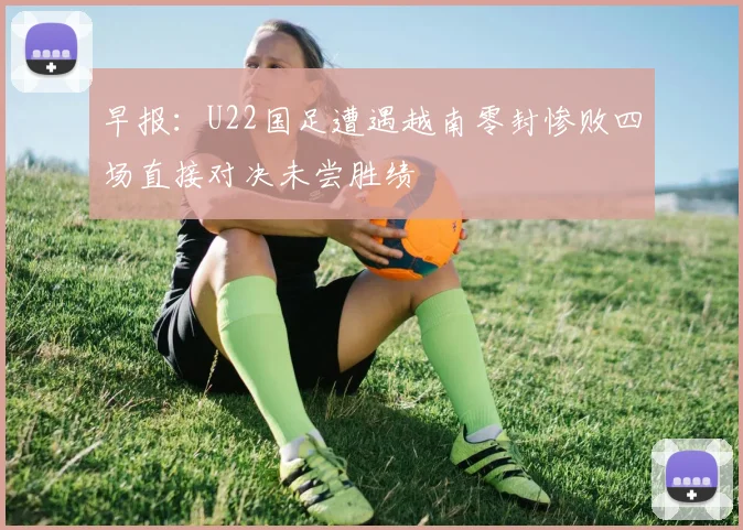 早报：U22国足遭遇越南零封惨败四场直接对决未尝胜绩