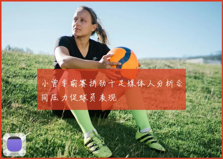 小曾季前赛拼劲十足媒体人分析合同压力促球员表现