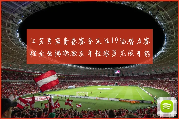 江苏男篮青春赛季来临19场潜力赛程全面揭晓激发年轻球员无限可能
