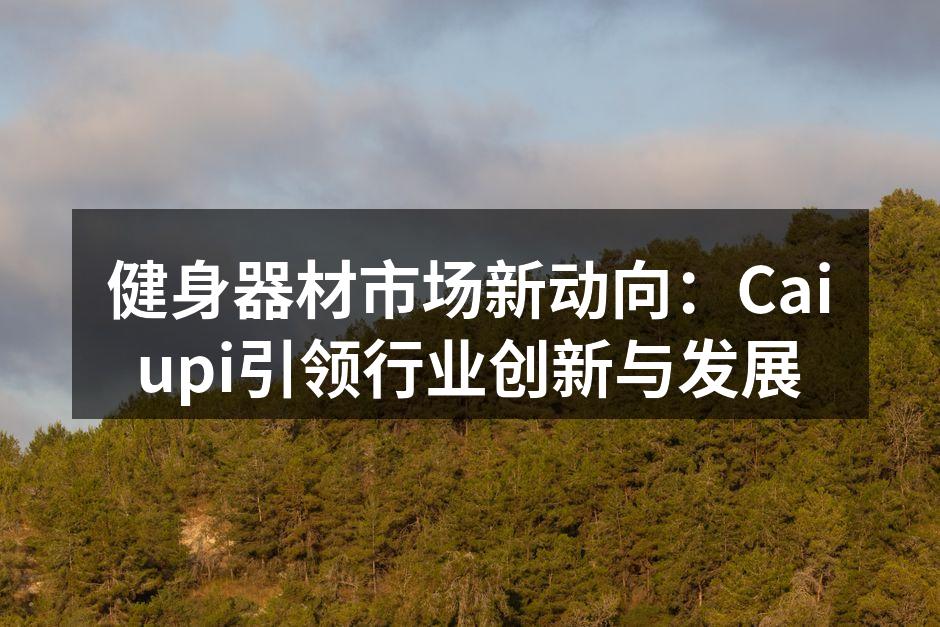 健身器材市场新动向：Caiupi引领行业创新与发展