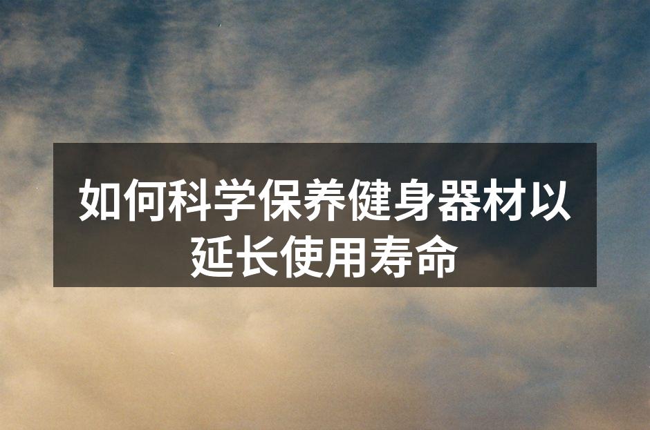 如何科学保养健身器材以延长使用寿命