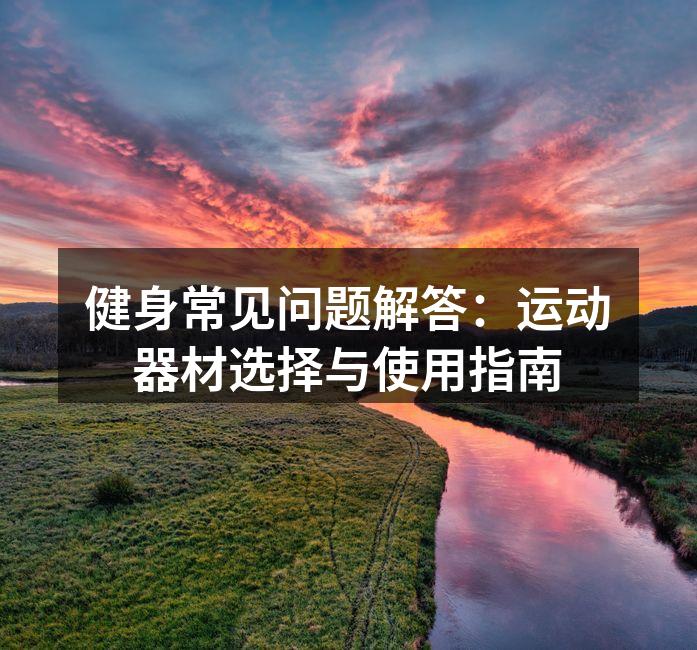 健身常见问题解答：运动器材选择与使用指南
