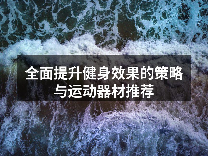 全面提升健身效果的策略与运动器材推荐
